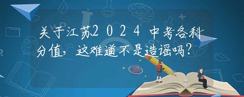 关于江苏2024中考各科分值，这难道不是造谣吗？