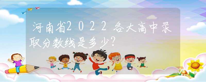 河南省2022各大高中录取分数线是多少？