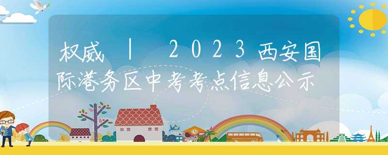 权威 | 2023西安国际港务区中考考点信息公示