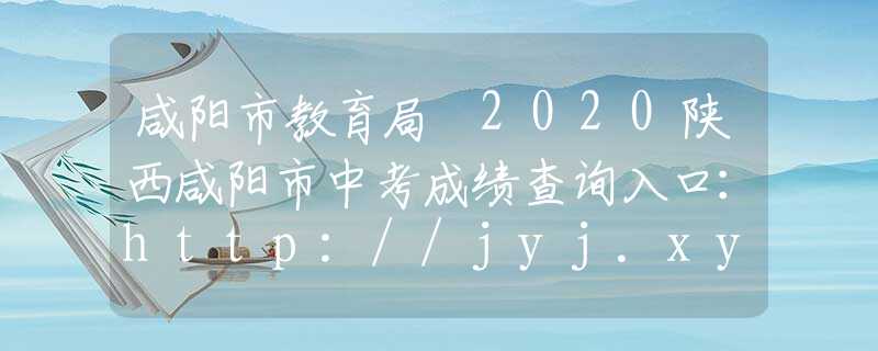 咸阳市教育局 2020陕西咸阳市中考成绩查询入口：http://jyj.xys.gov.cn/