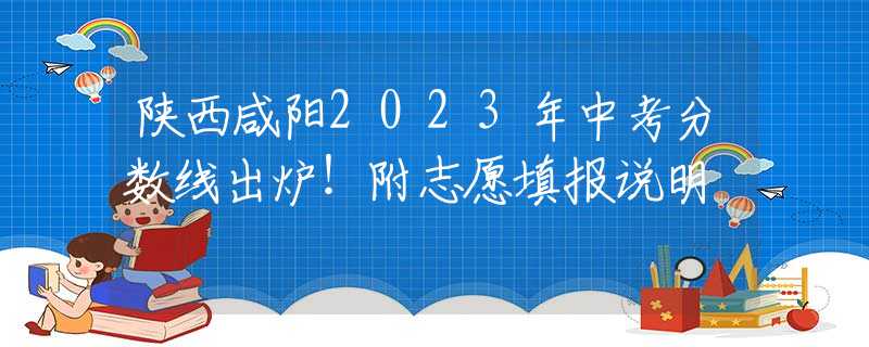 陕西咸阳2023年中考分数线出炉！附志愿填报说明