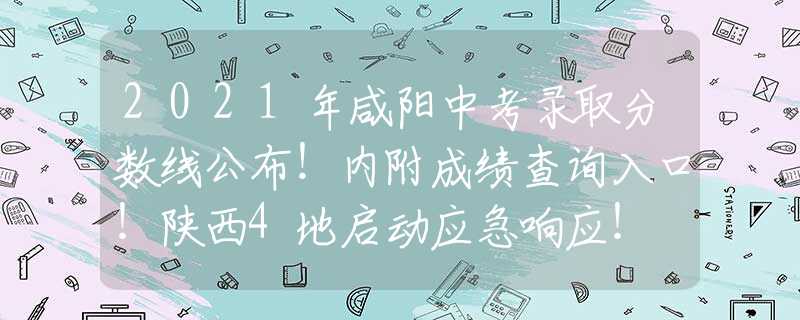 2021年咸阳中考录取分数线公布！内附成绩查询入口！陕西4地启动应急响应！