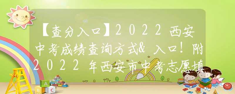 【查分入口】2022西安中考成绩查询方式&入口！附2022年西安市中考志愿填报全真样表