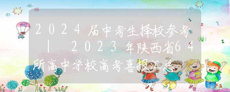 2024届中考生择校参考 | 2023年陕西省64所高中学校高考喜报汇总