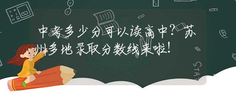 中考多少分可以读高中？苏州多地录取分数线来啦！