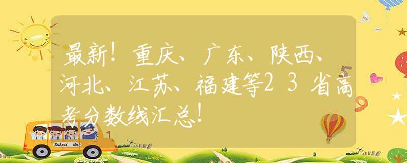 最新！重庆、广东、陕西、河北、江苏、福建等23省高考分数线汇总！