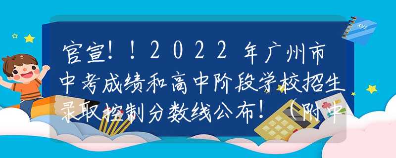 官宣！！2022年广州市中考成绩和高中阶段学校招生录取控制分数线公布！（附中考分数段统计表）