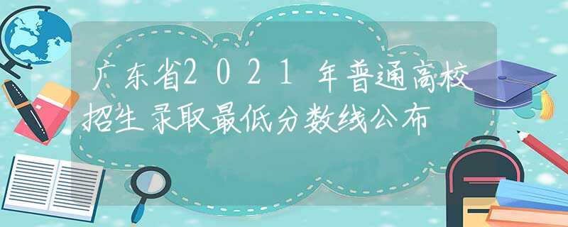 广东省2021年普通高校招生录取最低分数线公布