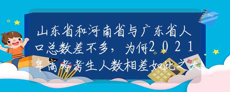 山东省和河南省与广东省人口总数差不多，为何2021年高考考生人数相差如此之大？