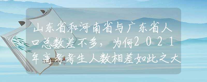 山东省和河南省与广东省人口总数差不多，为何2021年高考考生人数相差如此之大？