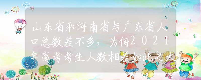 山东省和河南省与广东省人口总数差不多，为何2021年高考考生人数相差如此之大？