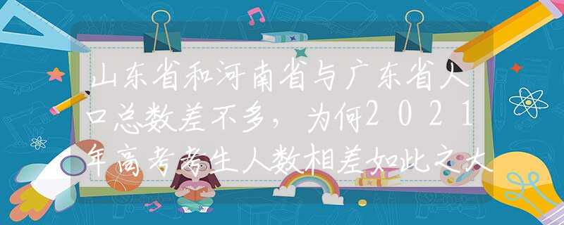 山东省和河南省与广东省人口总数差不多，为何2021年高考考生人数相差如此之大？