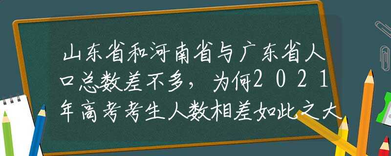 山东省和河南省与广东省人口总数差不多，为何2021年高考考生人数相差如此之大？