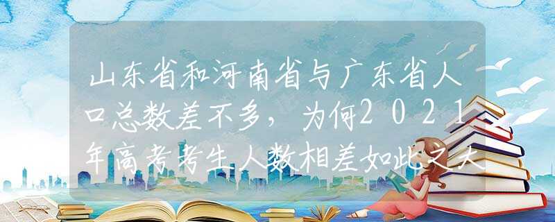 山东省和河南省与广东省人口总数差不多，为何2021年高考考生人数相差如此之大？