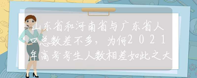 山东省和河南省与广东省人口总数差不多，为何2021年高考考生人数相差如此之大？