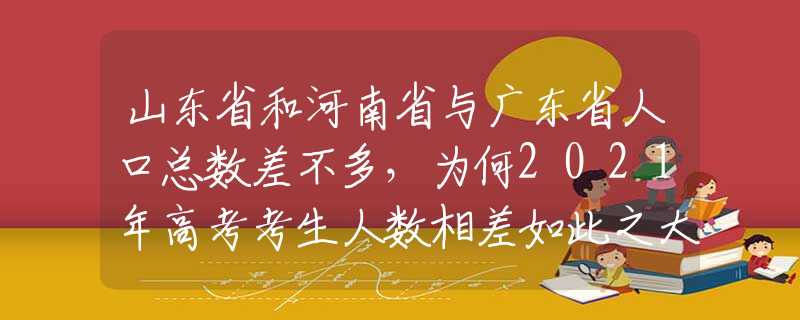 山东省和河南省与广东省人口总数差不多，为何2021年高考考生人数相差如此之大？