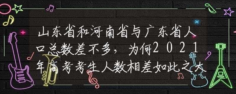 山东省和河南省与广东省人口总数差不多，为何2021年高考考生人数相差如此之大？