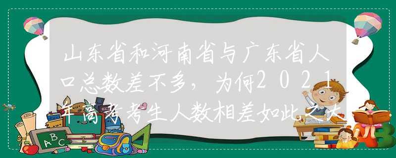 山东省和河南省与广东省人口总数差不多，为何2021年高考考生人数相差如此之大？