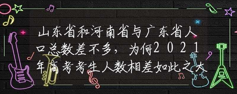 山东省和河南省与广东省人口总数差不多，为何2021年高考考生人数相差如此之大？