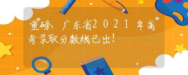 重磅，广东省2021年高考录取分数线已出！