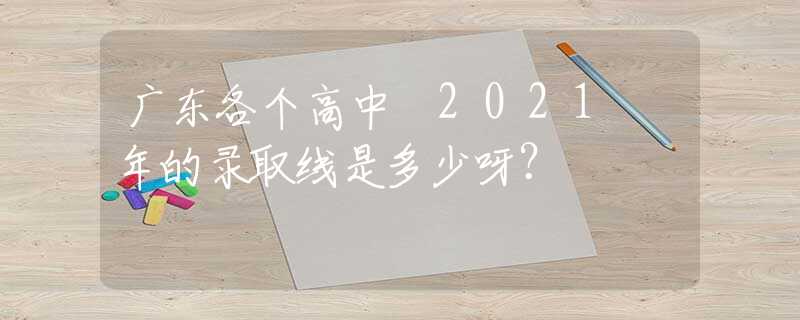 广东各个高中 2021 年的录取线是多少呀？