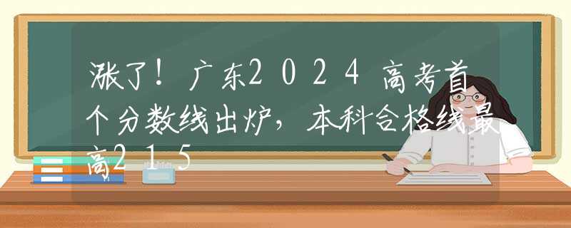 涨了！广东2024高考首个分数线出炉，本科合格线最高215