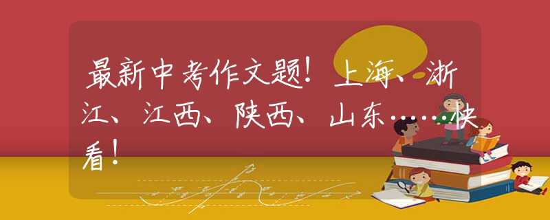 最新中考作文题！上海、浙江、江西、陕西、山东……快看！