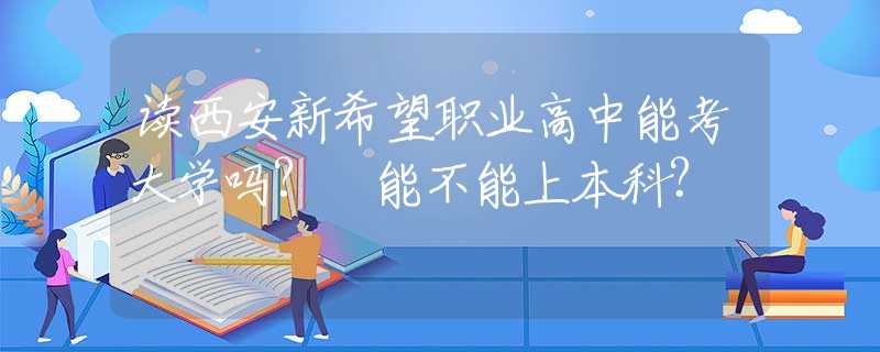 读西安新希望职业高中能考大学吗? 能不能上本科?