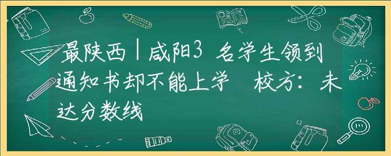 最陕西｜咸阳3名学生领到通知书却不能上学 校方：未达分数线