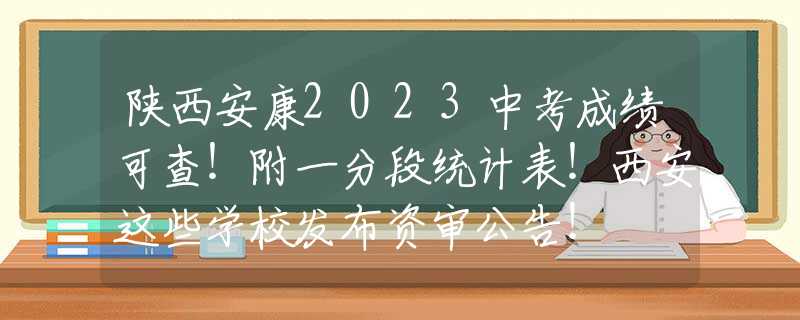 陕西安康2023中考成绩可查！附一分段统计表！西安这些学校发布资审公告！