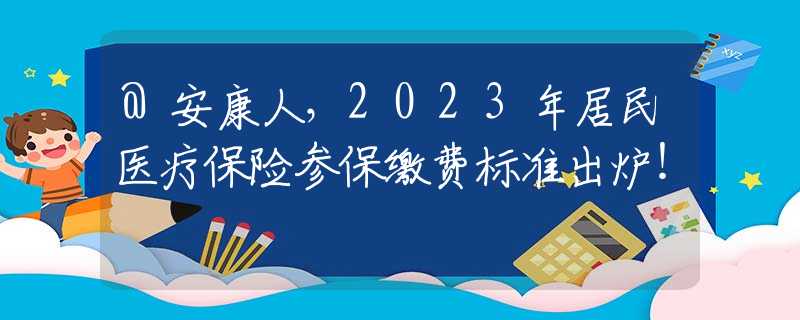 @安康人，2023年居民医疗保险参保缴费标准出炉！