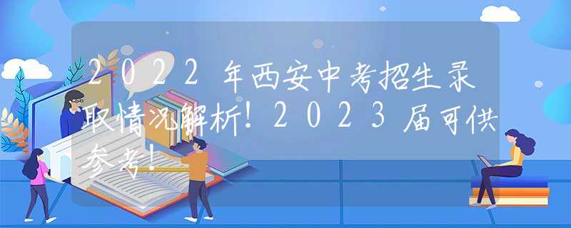 2022年西安中考招生录取情况解析！2023届可供参考！