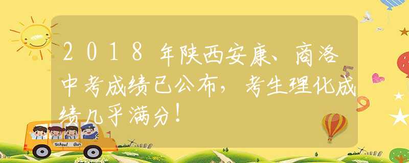 2018年陕西安康、商洛中考成绩已公布，考生理化成绩几乎满分！