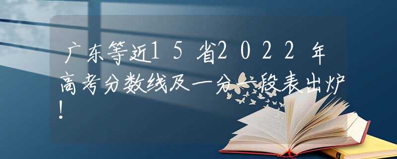 广东等近15省2022年高考分数线及一分一段表出炉！