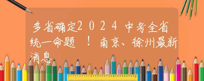 多省确定2024中考全省统一命题​！南京、徐州最新消息