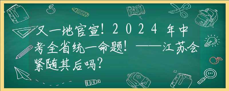 又一地官宣！2024年中考全省统一命题！——江苏会紧随其后吗？