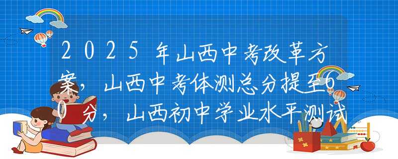 2025年山西中考改革方案，山西中考体测总分提至60分，山西初中学业水平测试信息技术提至15分，理化实验15分