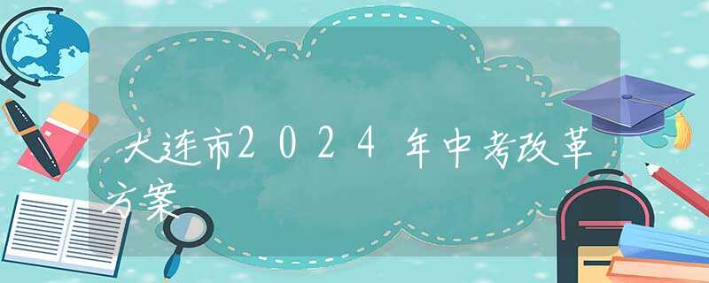 大连市2024年中考改革方案