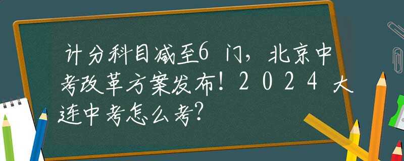 计分科目减至6门，北京中考改革方案发布！2024大连中考怎么考？