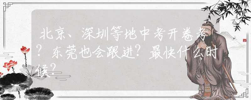 北京、深圳等地中考开卷考？东莞也会跟进？最快什么时候？