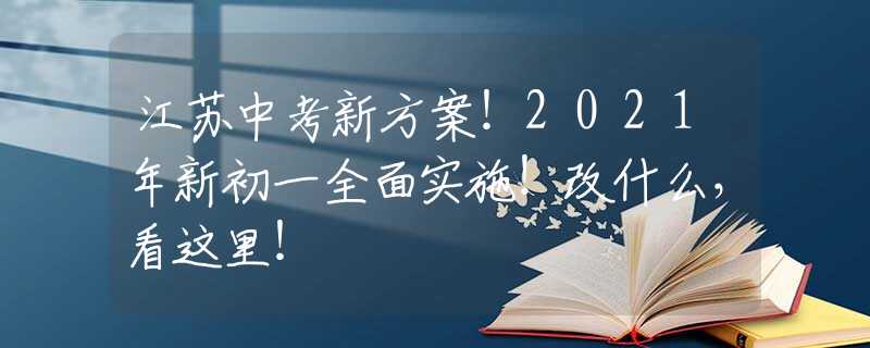 江苏中考新方案！2021年新初一全面实施！改什么，看这里！