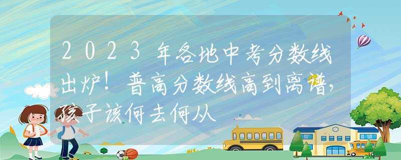 2023年各地中考分数线出炉！普高分数线高到离谱，孩子该何去何从