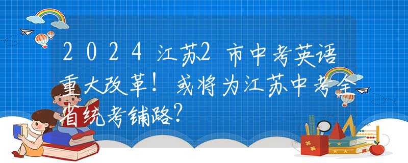 2024江苏2市中考英语重大改革！或将为江苏中考全省统考铺路？