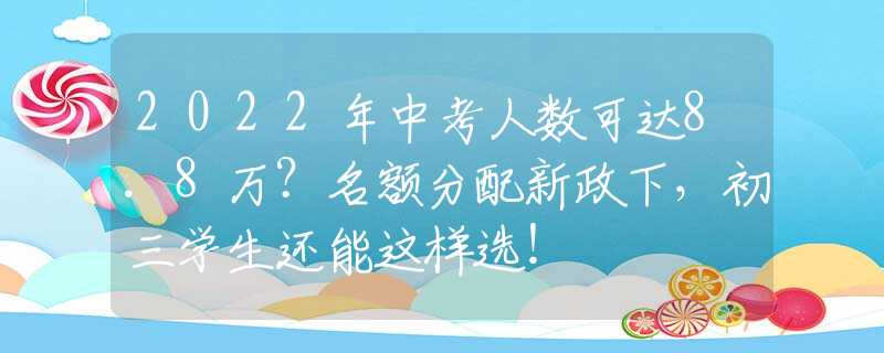 2022年中考人数可达8.8万？名额分配新政下，初三学生还能这样选！