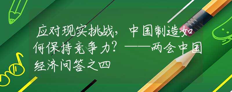 应对现实挑战，中国制造如何保持竞争力？——两会中国经济问答之四