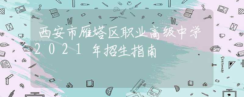 西安市雁塔区职业高级中学2021年招生指南