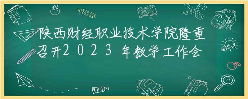 陕西财经职业技术学院隆重召开2023年教学工作会