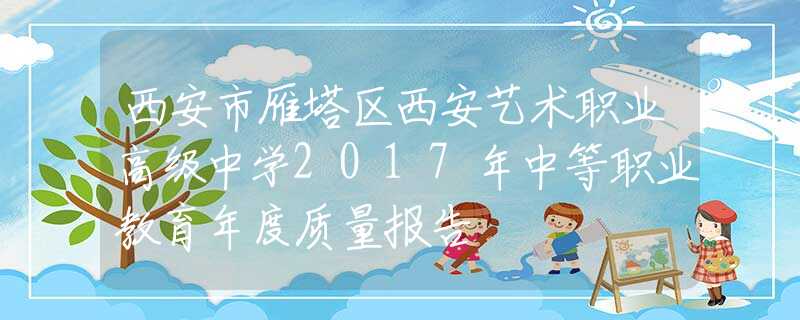 西安市雁塔区西安艺术职业高级中学2017年中等职业教育年度质量报告