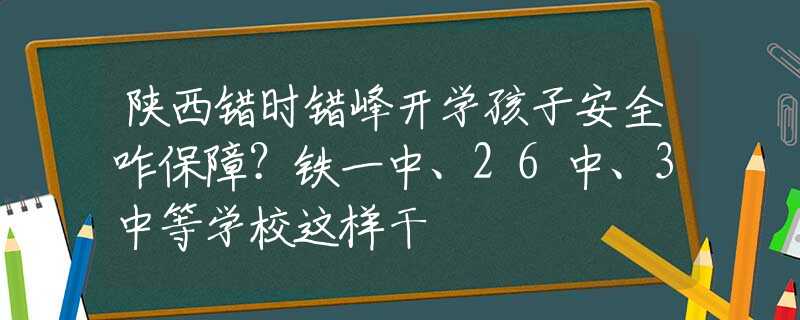 陕西错时错峰开学孩子安全咋保障？铁一中、26中、3中等学校这样干