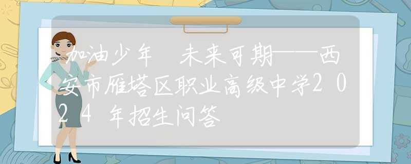 加油少年 未来可期——西安市雁塔区职业高级中学2024年招生问答